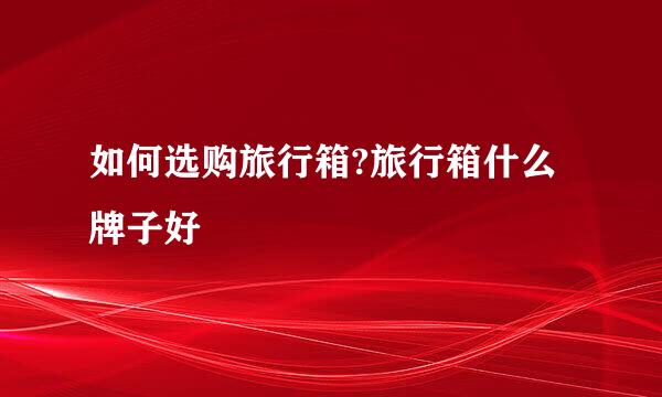 如何选购旅行箱?旅行箱什么牌子好