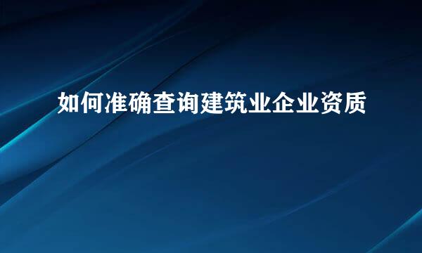 如何准确查询建筑业企业资质