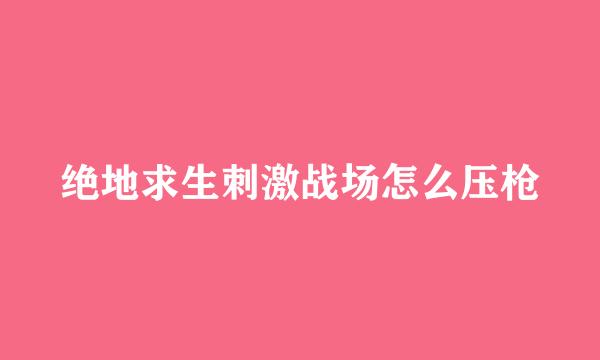 绝地求生刺激战场怎么压枪