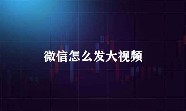微信怎么发大视频