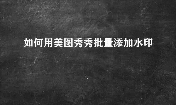 如何用美图秀秀批量添加水印