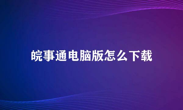 皖事通电脑版怎么下载