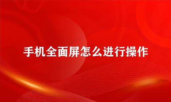 手机全面屏怎么进行操作