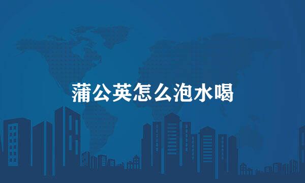 蒲公英怎么泡水喝