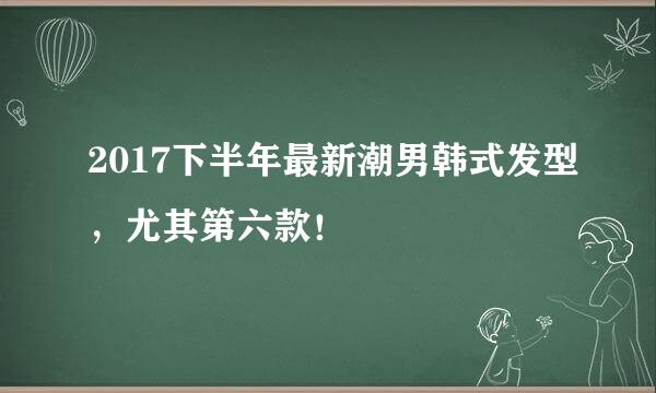2017下半年最新潮男韩式发型，尤其第六款！