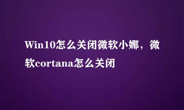 Win10怎么关闭微软小娜，微软cortana怎么关闭