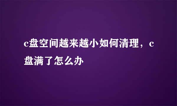 c盘空间越来越小如何清理，c盘满了怎么办