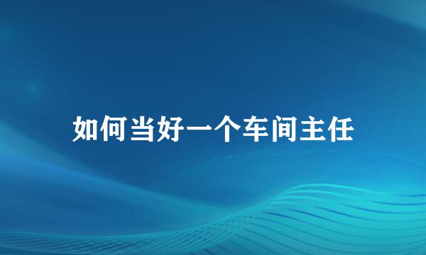 如何当好一个车间主任