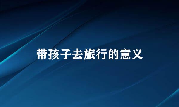 带孩子去旅行的意义