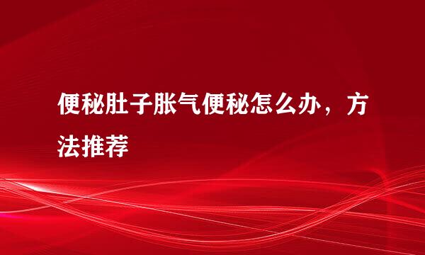 便秘肚子胀气便秘怎么办，方法推荐