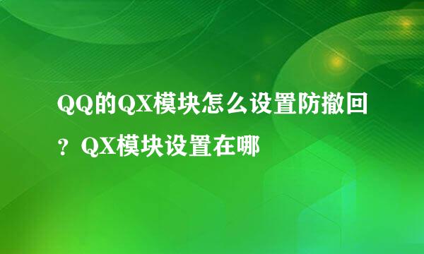 QQ的QX模块怎么设置防撤回？QX模块设置在哪