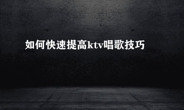 如何快速提高ktv唱歌技巧