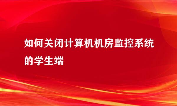 如何关闭计算机机房监控系统的学生端