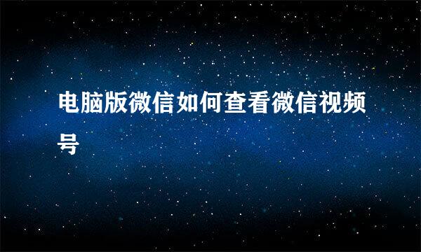 电脑版微信如何查看微信视频号