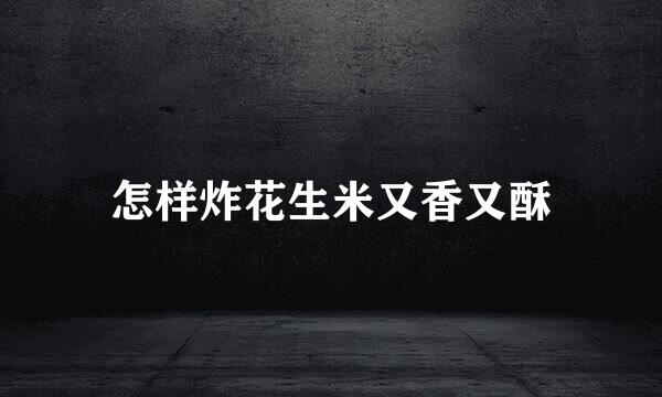 怎样炸花生米又香又酥