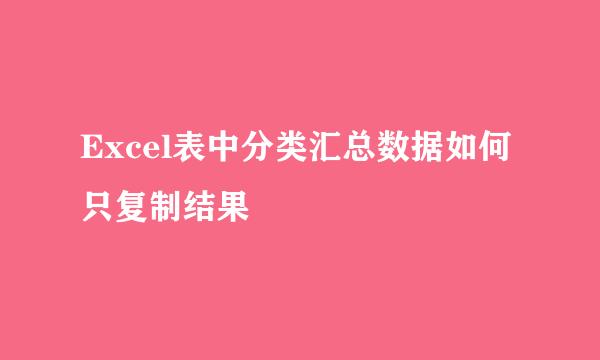 Excel表中分类汇总数据如何只复制结果