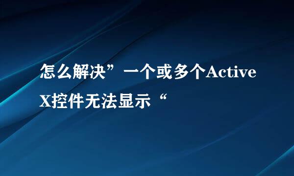怎么解决”一个或多个ActiveX控件无法显示“