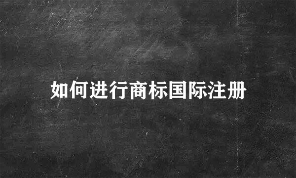 如何进行商标国际注册