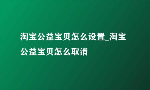 淘宝公益宝贝怎么设置_淘宝公益宝贝怎么取消