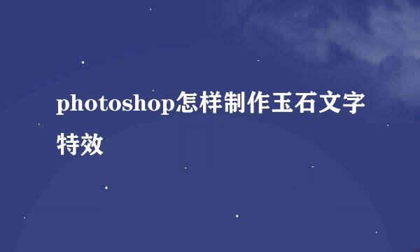photoshop怎样制作玉石文字特效
