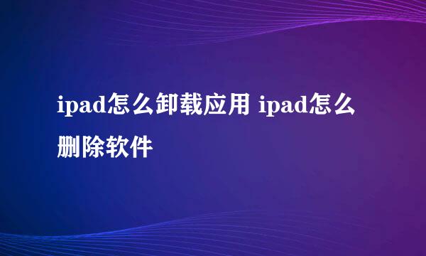 ipad怎么卸载应用 ipad怎么删除软件