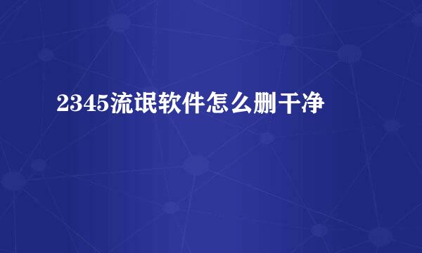 2345流氓软件怎么删干净