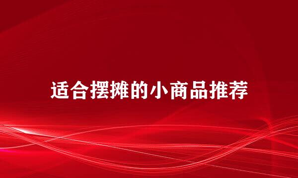 适合摆摊的小商品推荐