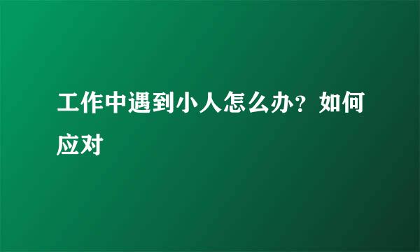 工作中遇到小人怎么办？如何应对