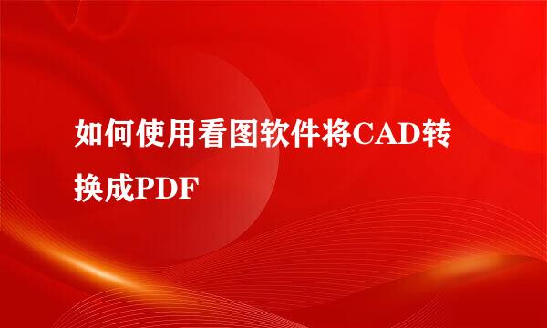如何使用看图软件将CAD转换成PDF