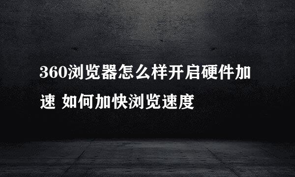 360浏览器怎么样开启硬件加速 如何加快浏览速度