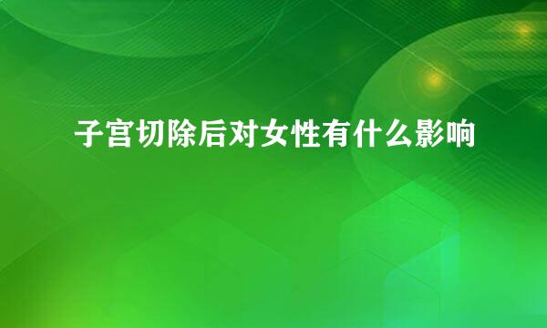 子宫切除后对女性有什么影响