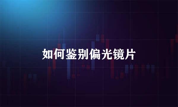 如何鉴别偏光镜片