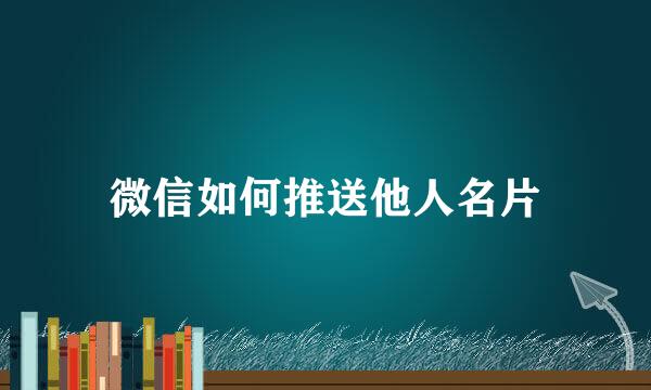 微信如何推送他人名片