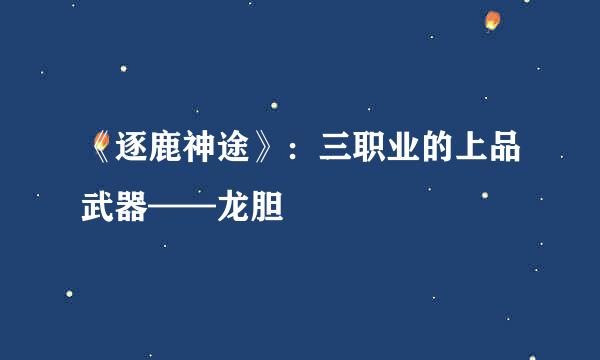 《逐鹿神途》：三职业的上品武器——龙胆