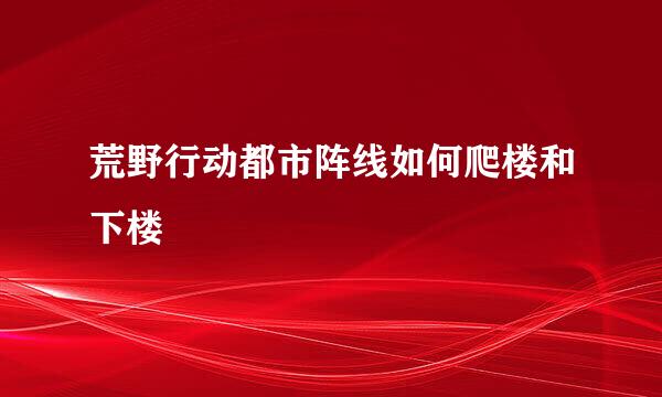 荒野行动都市阵线如何爬楼和下楼