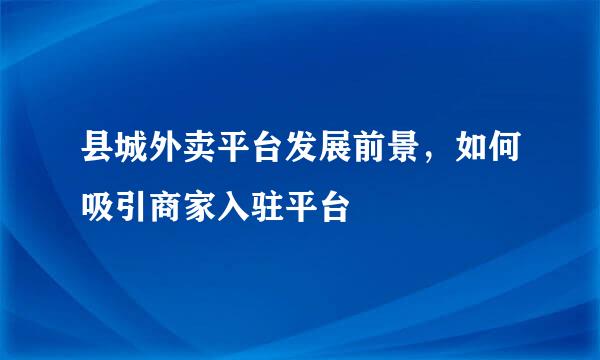 县城外卖平台发展前景，如何吸引商家入驻平台