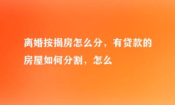离婚按揭房怎么分，有贷款的房屋如何分割，怎么