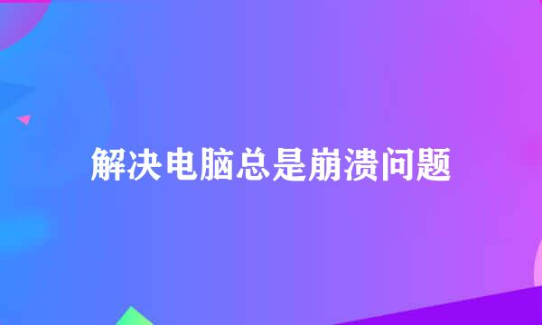 解决电脑总是崩溃问题