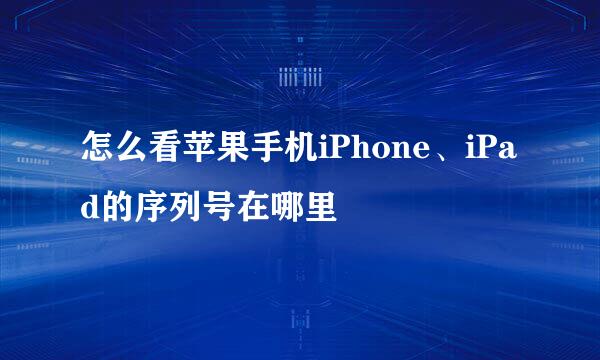 怎么看苹果手机iPhone、iPad的序列号在哪里