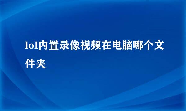 lol内置录像视频在电脑哪个文件夹