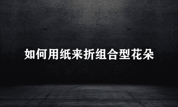如何用纸来折组合型花朵