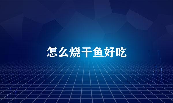 怎么烧干鱼好吃