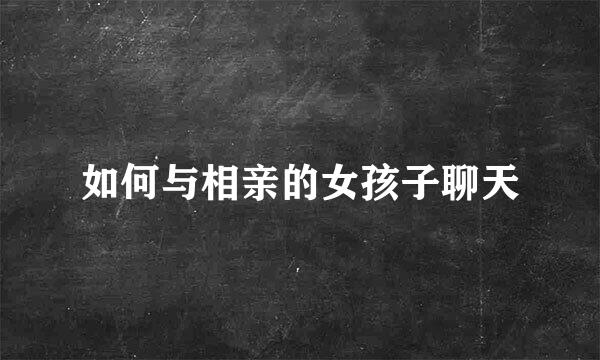 如何与相亲的女孩子聊天