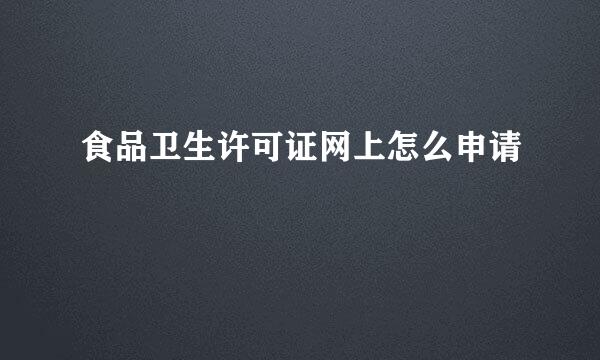 食品卫生许可证网上怎么申请
