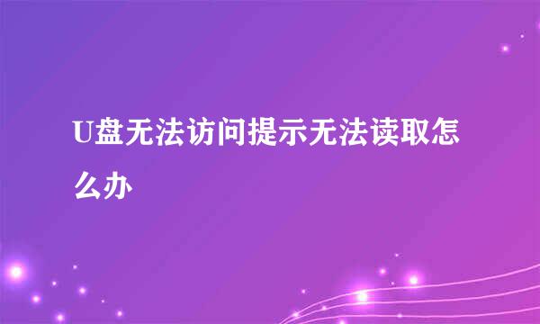 U盘无法访问提示无法读取怎么办