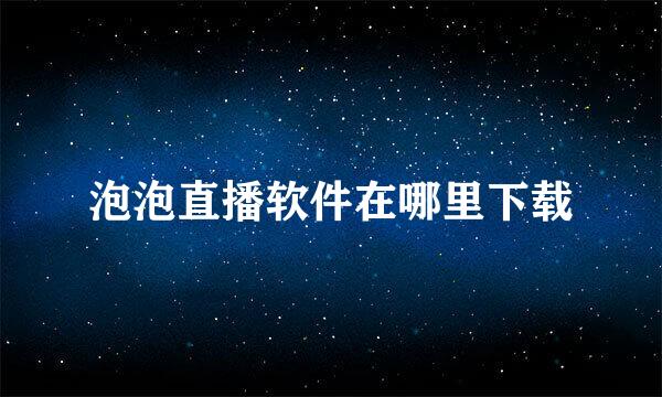 泡泡直播软件在哪里下载