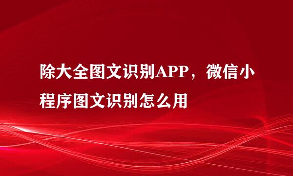 除大全图文识别APP，微信小程序图文识别怎么用
