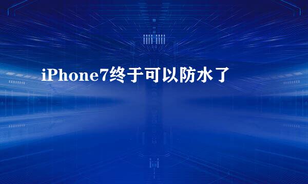 iPhone7终于可以防水了