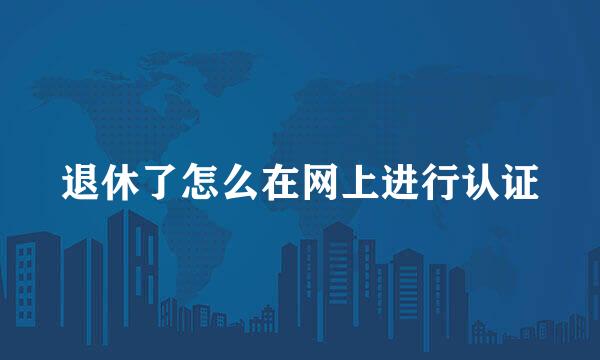 退休了怎么在网上进行认证