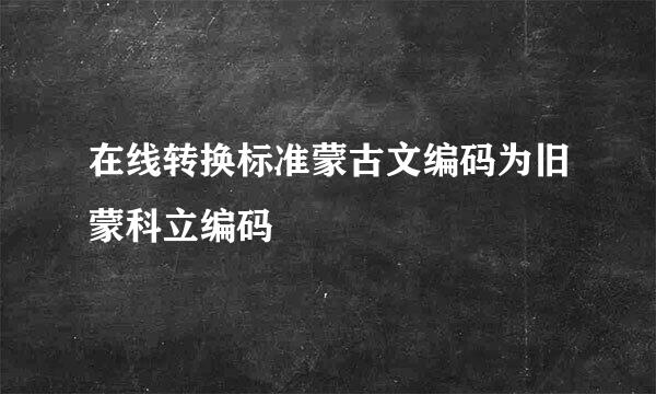 在线转换标准蒙古文编码为旧蒙科立编码